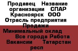 Продавец › Название организации ­ СПАР-Красноярск, ООО › Отрасль предприятия ­ Продажи › Минимальный оклад ­ 15 000 - Все города Работа » Вакансии   . Татарстан респ.